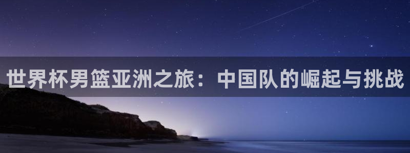 世界杯欧洲区赛程：世界杯男篮亚洲之旅：中国队的崛起与挑战