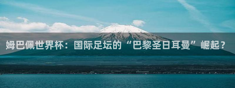 世界杯亚洲区预选赛赛程表：姆巴佩世界杯：国际足坛的“巴黎圣日耳曼”崛起？